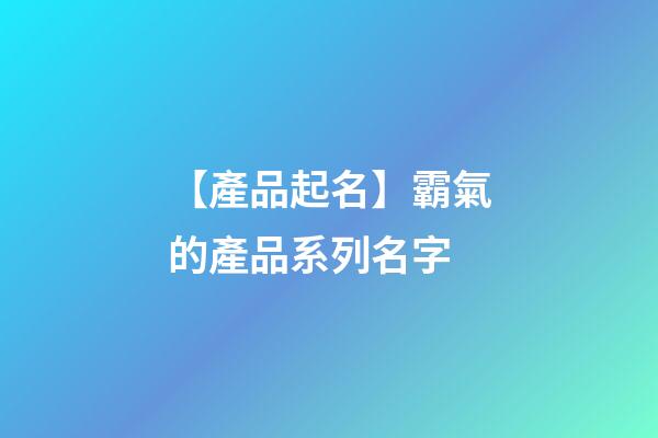 【產品起名】霸氣的產品系列名字-第1張-公司起名-玄機派