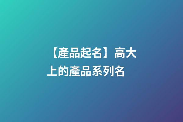 【產品起名】高大上的產品系列名-第1張-公司起名-玄機派