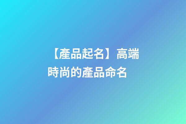 【產品起名】高端時尚的產品命名-第1張-公司起名-玄機派