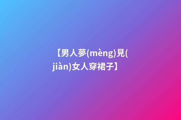 【男人夢(mèng)見(jiàn)女人穿裙子】