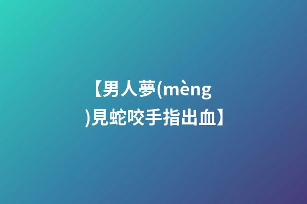 【男人夢(mèng)見蛇咬手指出血】