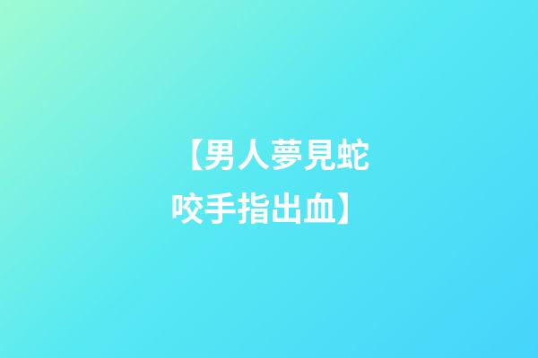 【男人夢見蛇咬手指出血】