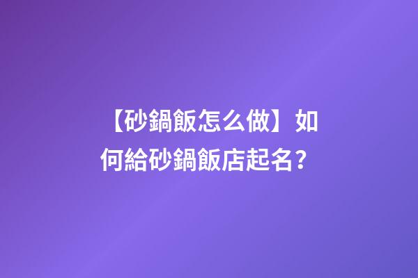【砂鍋飯怎么做】如何給砂鍋飯店起名？-第1張-店鋪起名-玄機派