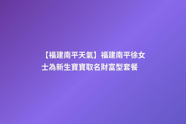 【福建南平天氣】福建南平徐女士為新生寶寶取名財富型套餐-第1張-公司起名-玄機派
