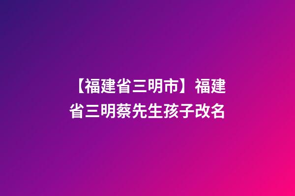 【福建省三明市】福建省三明蔡先生孩子改名-第1張-公司起名-玄機派