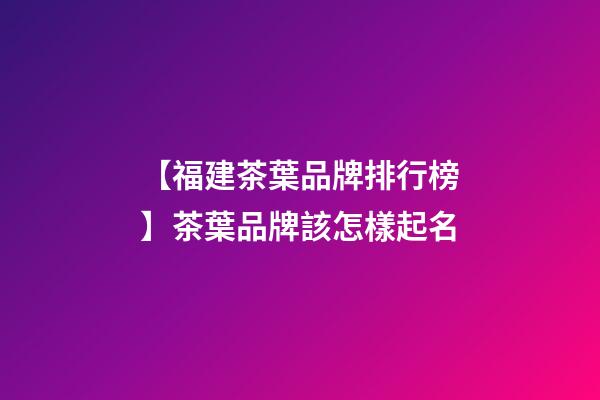 【福建茶葉品牌排行榜】茶葉品牌該怎樣起名-第1張-商標起名-玄機派