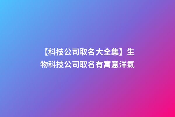 【科技公司取名大全集】生物科技公司取名有寓意洋氣