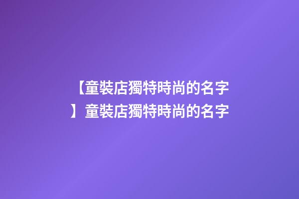【童裝店獨特時尚的名字】童裝店獨特時尚的名字-第1張-店鋪起名-玄機派