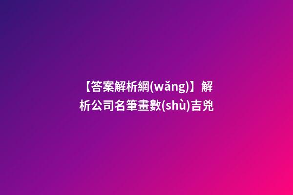 【答案解析網(wǎng)】解析公司名筆畫數(shù)吉兇-第1張-公司起名-玄機派