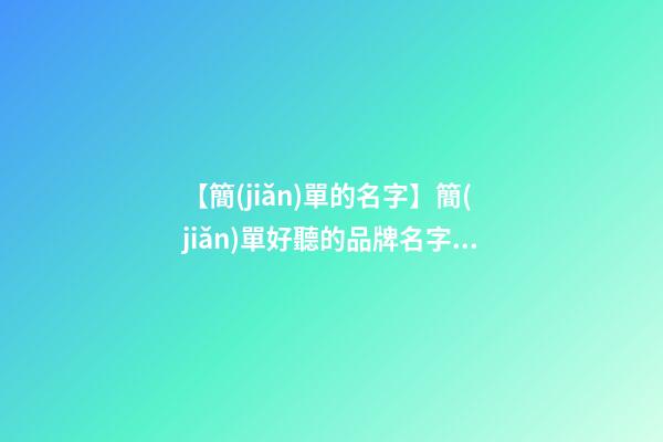 【簡(jiǎn)單的名字】簡(jiǎn)單好聽的品牌名字大全-第1張-商標(biāo)起名-玄機(jī)派
