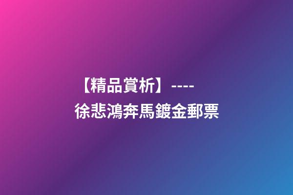 【精品賞析】----徐悲鴻奔馬鍍金郵票-第1張-觀點(diǎn)-玄機(jī)派