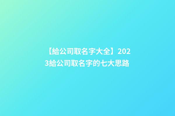 【給公司取名字大全】2023給公司取名字的七大思路-第1張-公司起名-玄機派