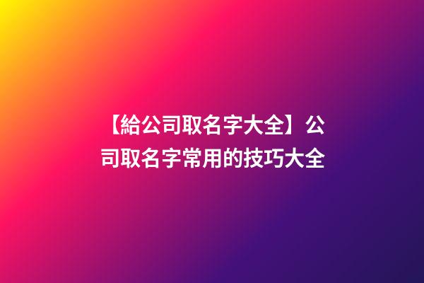 【給公司取名字大全】公司取名字常用的技巧大全-第1張-公司起名-玄機(jī)派