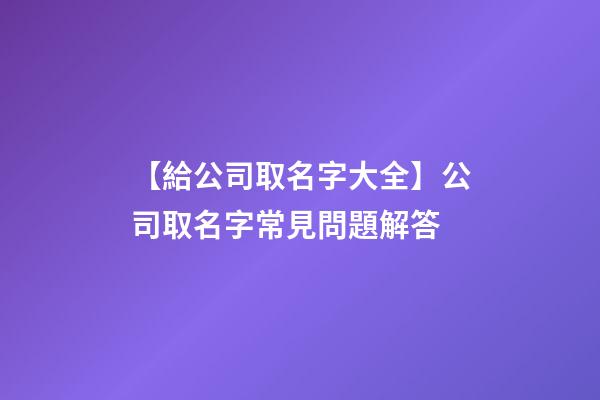 【給公司取名字大全】公司取名字常見問題解答-第1張-公司起名-玄機派
