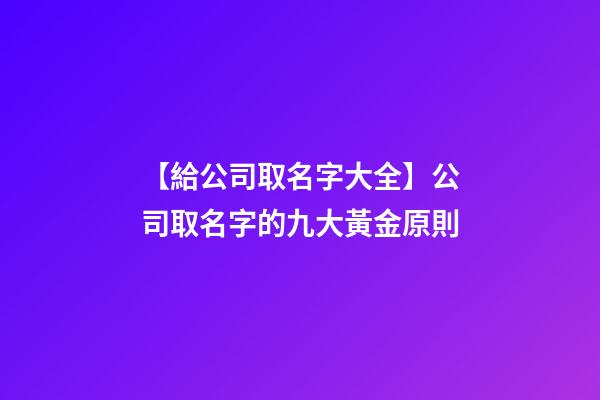 【給公司取名字大全】公司取名字的九大黃金原則-第1張-公司起名-玄機派