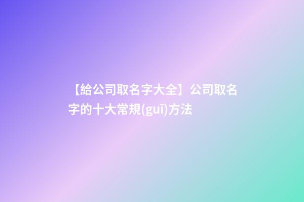 【給公司取名字大全】公司取名字的十大常規(guī)方法-第1張-公司起名-玄機派