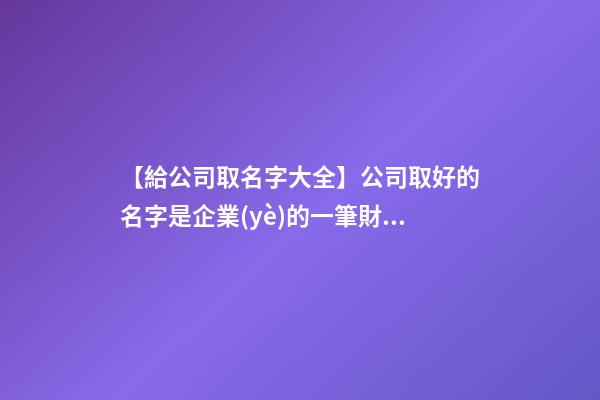 【給公司取名字大全】公司取好的名字是企業(yè)的一筆財富