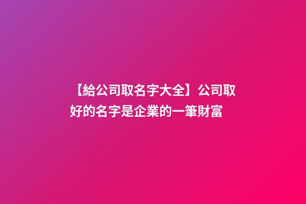 【給公司取名字大全】公司取好的名字是企業的一筆財富-第1張-公司起名-玄機派