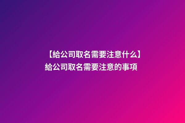 【給公司取名需要注意什么】給公司取名需要注意的事項-第1張-公司起名-玄機派