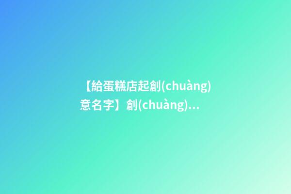 【給蛋糕店起創(chuàng)意名字】創(chuàng)意時(shí)尚蛋糕店名字大全-第1張-店鋪起名-玄機(jī)派