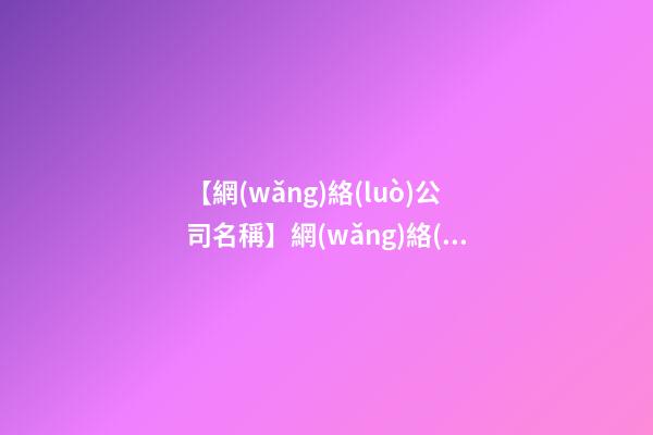 【網(wǎng)絡(luò)公司名稱】網(wǎng)絡(luò)公司名稱大全三字