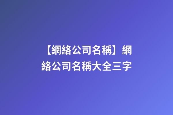 【網絡公司名稱】網絡公司名稱大全三字-第1張-公司起名-玄機派