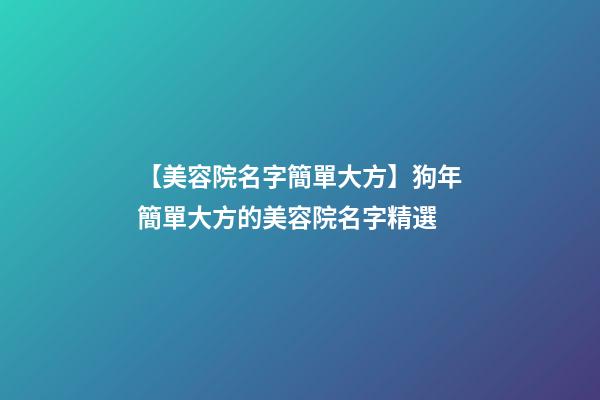 【美容院名字簡單大方】狗年簡單大方的美容院名字精選-第1張-店鋪起名-玄機派