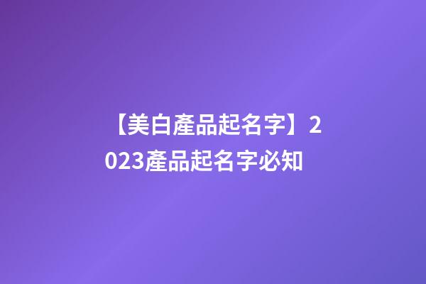 【美白產品起名字】2023產品起名字必知