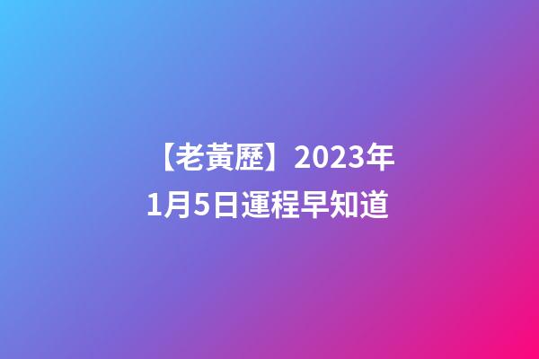 【老黃歷】2023年1月5日運程早知道