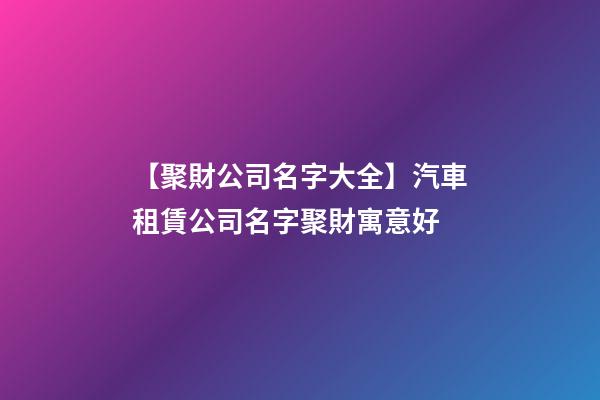 【聚財公司名字大全】汽車租賃公司名字聚財寓意好