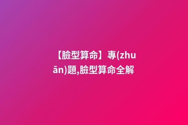 【臉型算命】專(zhuān)題,臉型算命全解