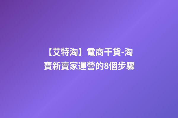 【艾特淘】電商干貨-淘寶新賣家運營的8個步驟