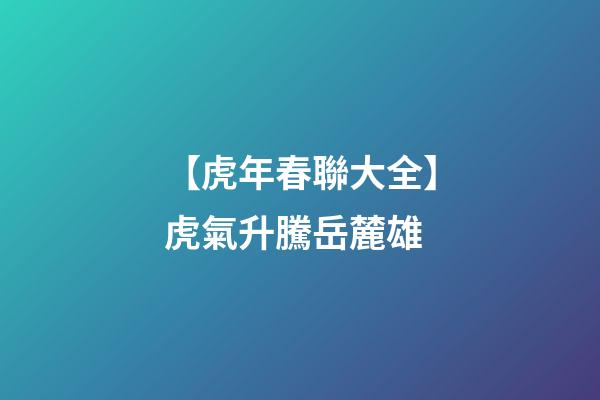 【虎年春聯大全】虎氣升騰岳麓雄