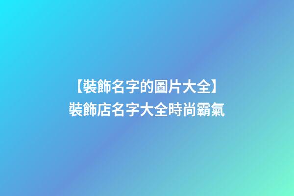 【裝飾名字的圖片大全】裝飾店名字大全時尚霸氣-第1張-店鋪起名-玄機派