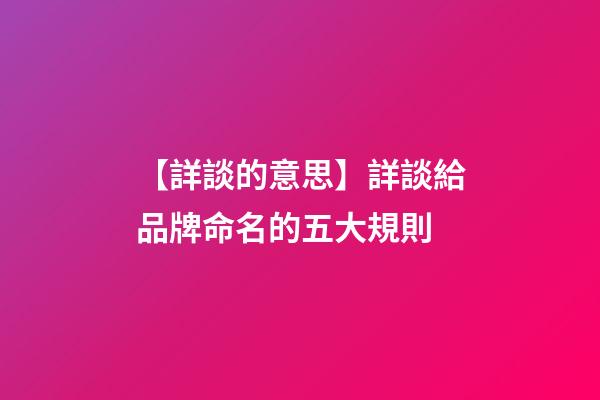 【詳談的意思】詳談給品牌命名的五大規則-第1張-公司起名-玄機派