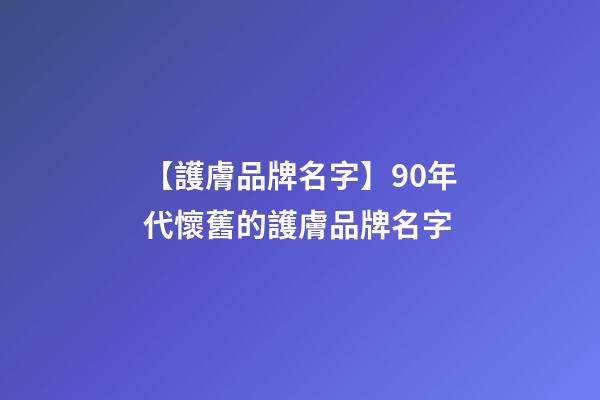 【護膚品牌名字】90年代懷舊的護膚品牌名字-第1張-商標起名-玄機派