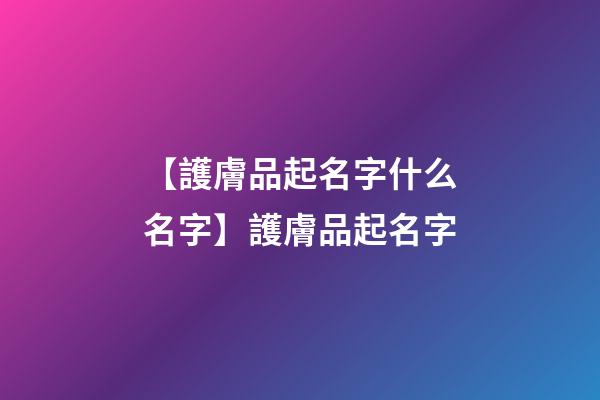 【護膚品起名字什么名字】護膚品起名字-第1張-公司起名-玄機派