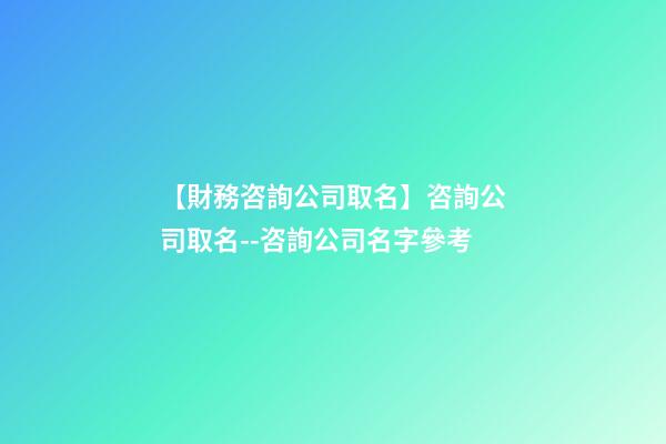 【財務咨詢公司取名】咨詢公司取名--咨詢公司名字參考