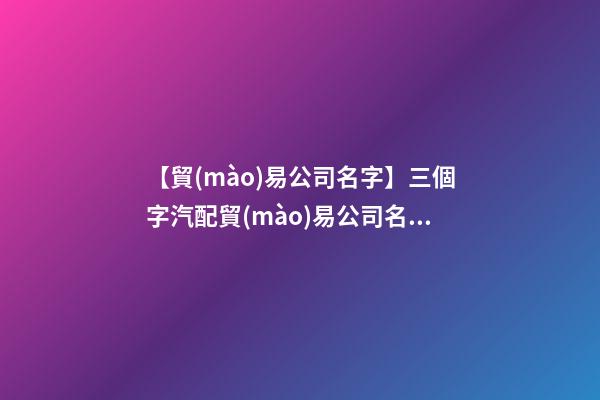 【貿(mào)易公司名字】三個字汽配貿(mào)易公司名字-第1張-公司起名-玄機派