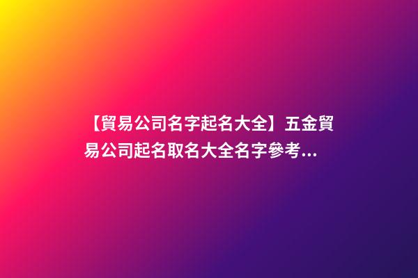 【貿易公司名字起名大全】五金貿易公司起名取名大全名字參考2023-第1張-公司起名-玄機派