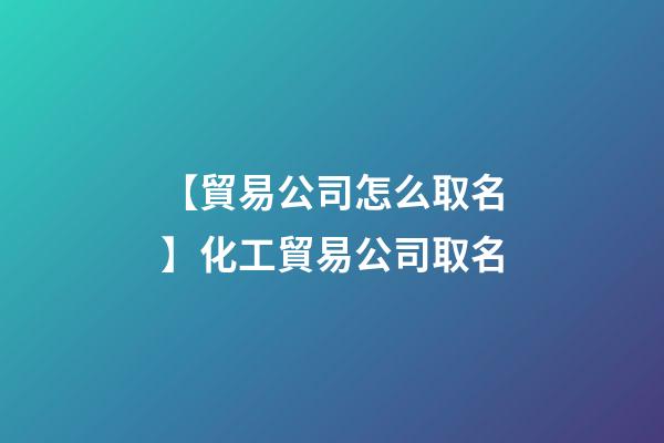 【貿易公司怎么取名】化工貿易公司取名-第1張-公司起名-玄機派