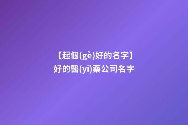 【起個(gè)好的名字】好的醫(yī)藥公司名字-第1張-公司起名-玄機(jī)派