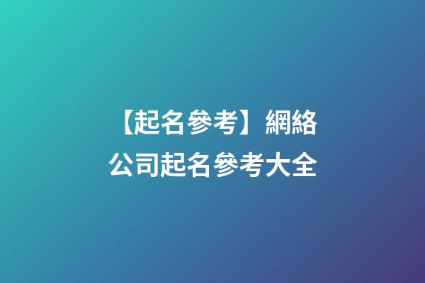 【起名參考】網絡公司起名參考大全