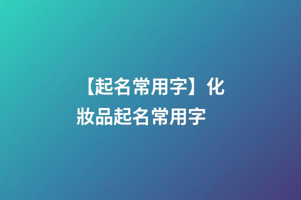 【起名常用字】化妝品起名常用字-第1張-公司起名-玄機派