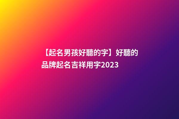 【起名男孩好聽的字】好聽的品牌起名吉祥用字2023-第1張-商標起名-玄機派