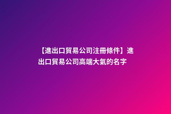 【進出口貿易公司注冊條件】進出口貿易公司高端大氣的名字-第1張-公司起名-玄機派