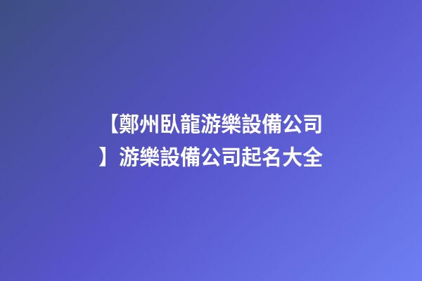 【鄭州臥龍游樂設備公司】游樂設備公司起名大全-第1張-公司起名-玄機派