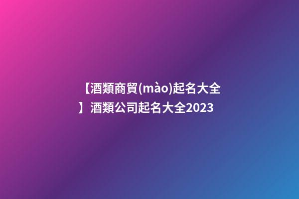 【酒類商貿(mào)起名大全】酒類公司起名大全2023-第1張-公司起名-玄機派