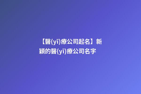 【醫(yī)療公司起名】新穎的醫(yī)療公司名字