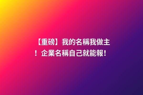 【重磅】我的名稱我做主！企業名稱自己就能報！-第1張-公司起名-玄機派